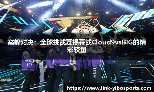 巅峰对决：全球挑战赛揭幕战Cloud9vsBIG的精彩较量